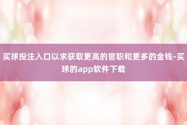 买球投注入口以求获取更高的官职和更多的金钱-买球的app软件下载