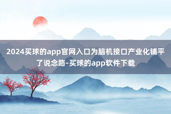 2024买球的app官网入口为脑机接口产业化铺平了说念路-买球的app软件下载