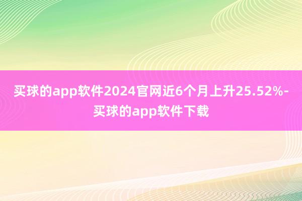 买球的app软件2024官网近6个月上升25.52%-买球的app软件下载