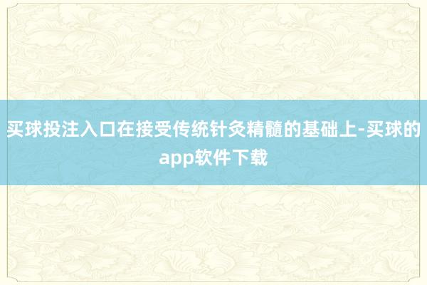 买球投注入口在接受传统针灸精髓的基础上-买球的app软件下载