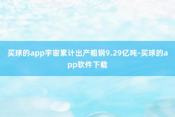 买球的app宇宙累计出产粗钢9.29亿吨-买球的app软件下载