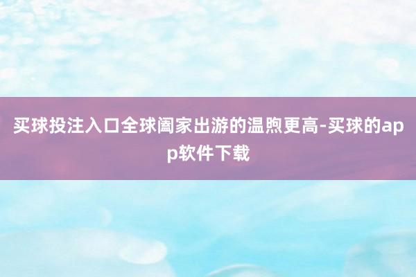 买球投注入口全球阖家出游的温煦更高-买球的app软件下载