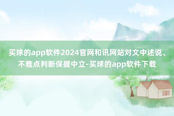 买球的app软件2024官网和讯网站对文中述说、不雅点判断保握中立-买球的app软件下载