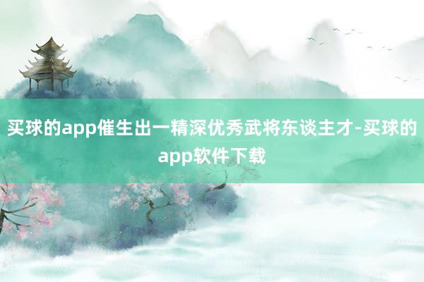 买球的app催生出一精深优秀武将东谈主才-买球的app软件下载