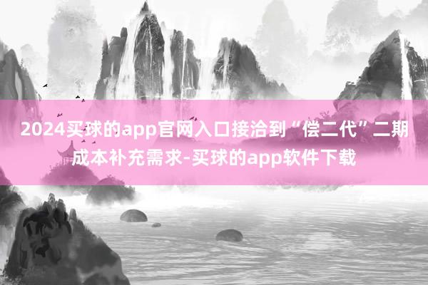2024买球的app官网入口接洽到“偿二代”二期成本补充需求-买球的app软件下载