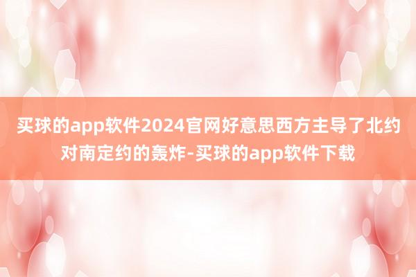 买球的app软件2024官网好意思西方主导了北约对南定约的轰炸-买球的app软件下载