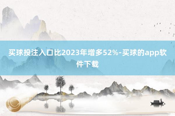 买球投注入口比2023年增多52%-买球的app软件下载