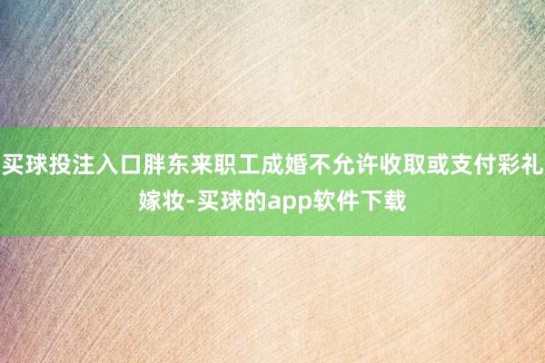 买球投注入口胖东来职工成婚不允许收取或支付彩礼嫁妆-买球的app软件下载