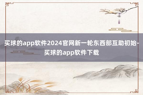 买球的app软件2024官网新一轮东西部互助初始-买球的app软件下载