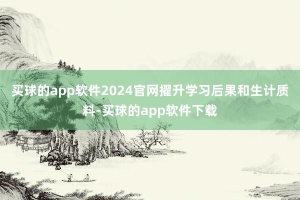 买球的app软件2024官网擢升学习后果和生计质料-买球的app软件下载