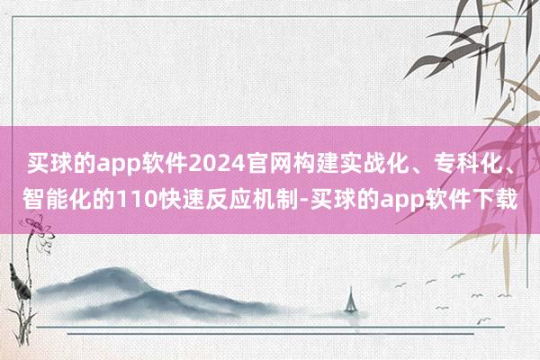 买球的app软件2024官网构建实战化、专科化、智能化的110快速反应机制-买球的app软件下载