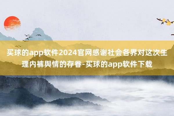 买球的app软件2024官网感谢社会各界对这次生理内裤舆情的存眷-买球的app软件下载