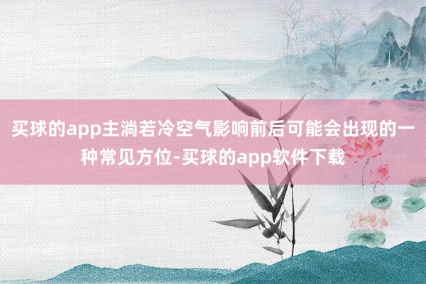 买球的app主淌若冷空气影响前后可能会出现的一种常见方位-买球的app软件下载