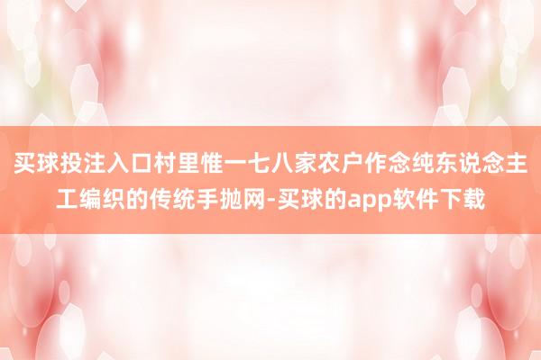 买球投注入口村里惟一七八家农户作念纯东说念主工编织的传统手抛网-买球的app软件下载