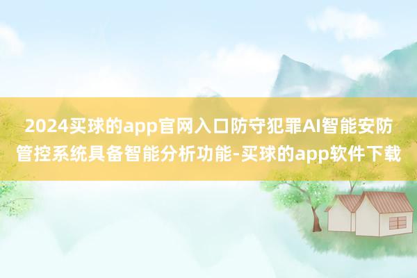 2024买球的app官网入口防守犯罪AI智能安防管控系统具备智能分析功能-买球的app软件下载