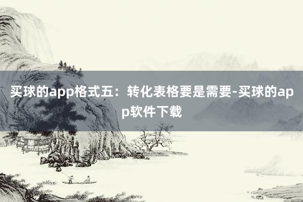 买球的app格式五：转化表格要是需要-买球的app软件下载