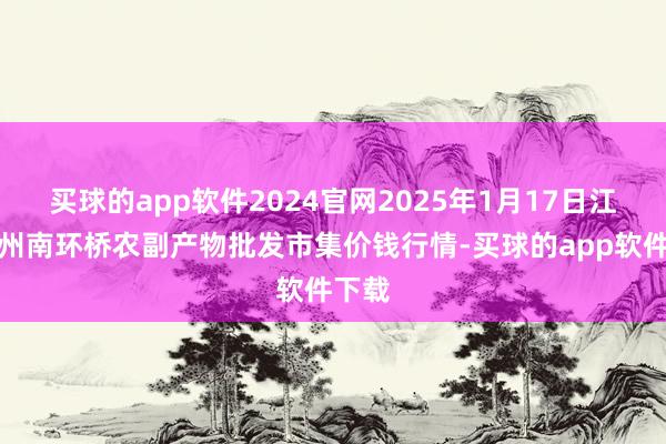 买球的app软件2024官网2025年1月17日江苏苏州南环桥农副产物批发市集价钱行情-买球的app软件下载
