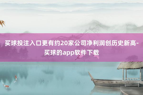 买球投注入口更有约20家公司净利润创历史新高-买球的app软件下载