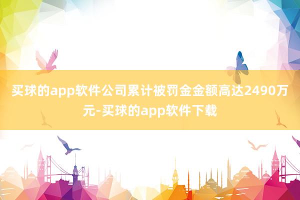 买球的app软件公司累计被罚金金额高达2490万元-买球的app软件下载