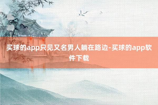 买球的app只见又名男人躺在路边-买球的app软件下载