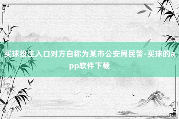 买球投注入口对方自称为某市公安局民警-买球的app软件下载