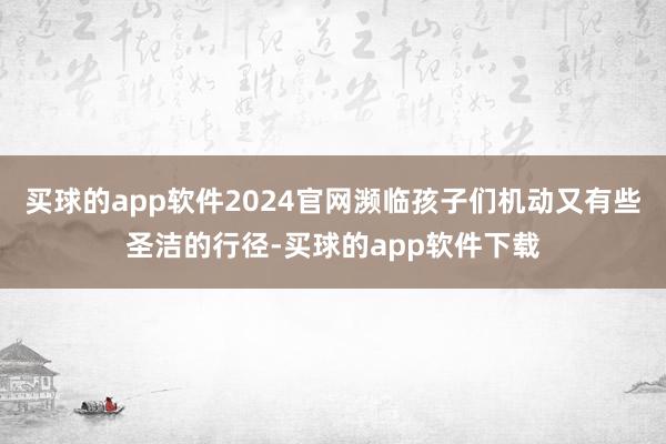 买球的app软件2024官网濒临孩子们机动又有些圣洁的行径-买球的app软件下载