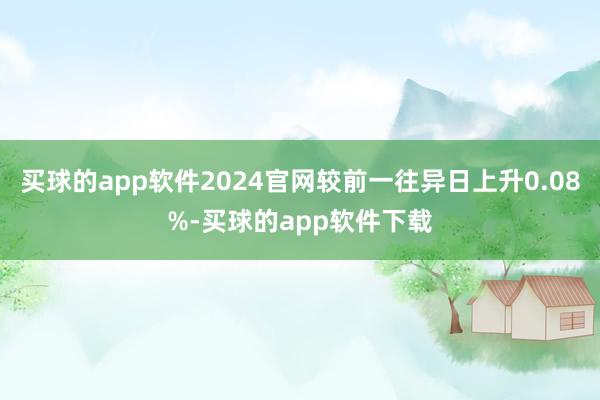 买球的app软件2024官网较前一往异日上升0.08%-买球的app软件下载