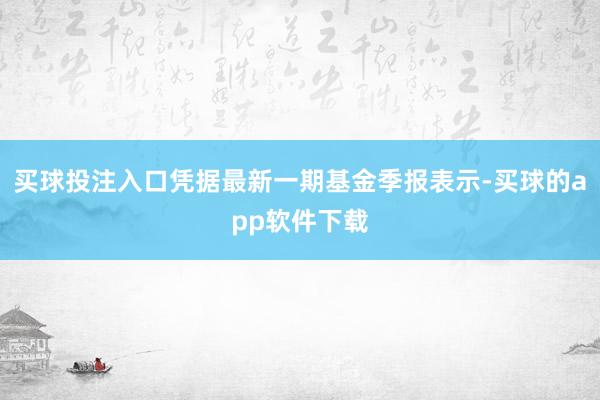 买球投注入口凭据最新一期基金季报表示-买球的app软件下载