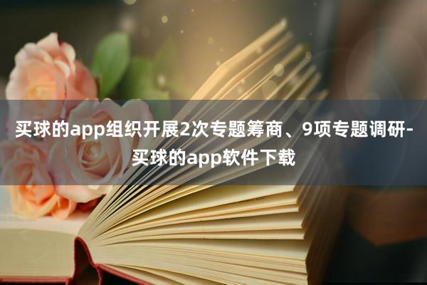 买球的app组织开展2次专题筹商、9项专题调研-买球的app软件下载