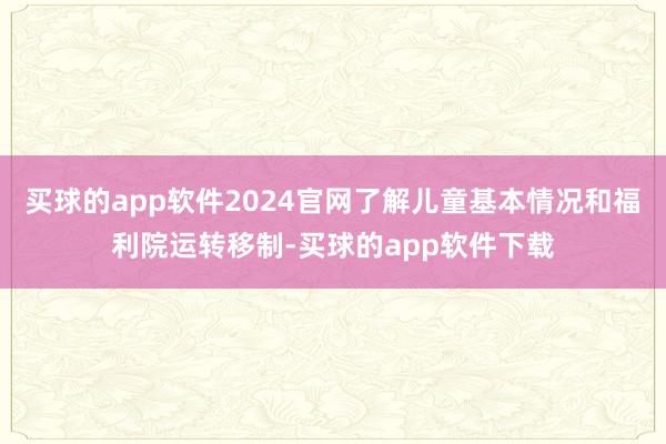 买球的app软件2024官网了解儿童基本情况和福利院运转移制-买球的app软件下载