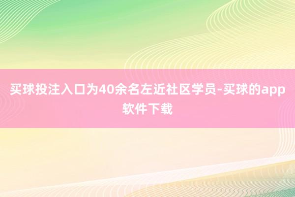 买球投注入口为40余名左近社区学员-买球的app软件下载