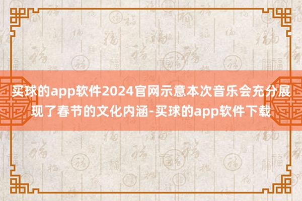 买球的app软件2024官网示意本次音乐会充分展现了春节的文化内涵-买球的app软件下载