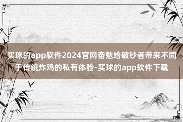买球的app软件2024官网奋勉给破钞者带来不同于传统炸鸡的私有体验-买球的app软件下载