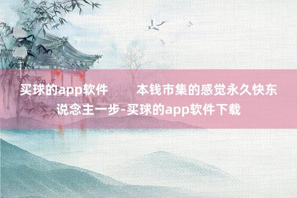 买球的app软件        本钱市集的感觉永久快东说念主一步-买球的app软件下载