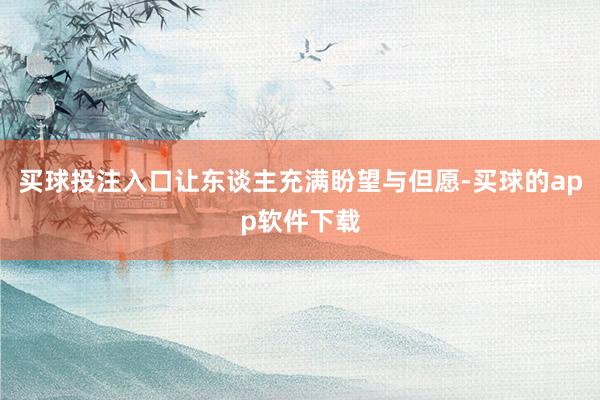 买球投注入口让东谈主充满盼望与但愿-买球的app软件下载