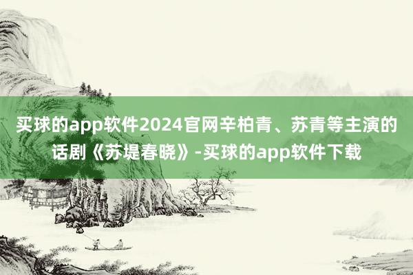 买球的app软件2024官网辛柏青、苏青等主演的话剧《苏堤春晓》-买球的app软件下载