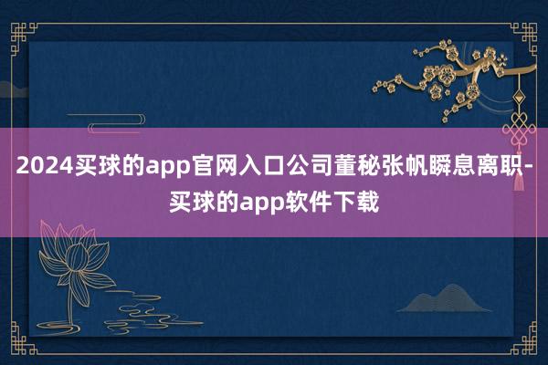 2024买球的app官网入口公司董秘张帆瞬息离职-买球的app软件下载