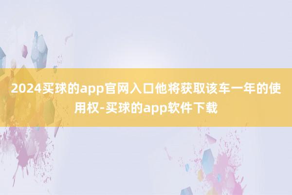 2024买球的app官网入口他将获取该车一年的使用权-买球的app软件下载