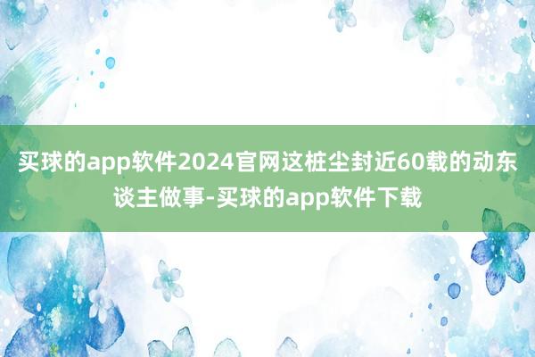 买球的app软件2024官网这桩尘封近60载的动东谈主做事-买球的app软件下载
