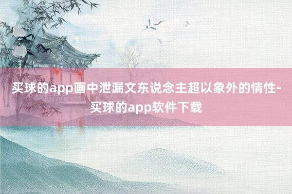 买球的app画中泄漏文东说念主超以象外的情性-买球的app软件下载