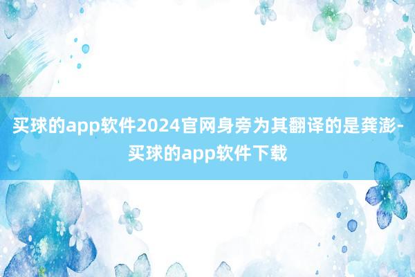 买球的app软件2024官网身旁为其翻译的是龚澎-买球的app软件下载