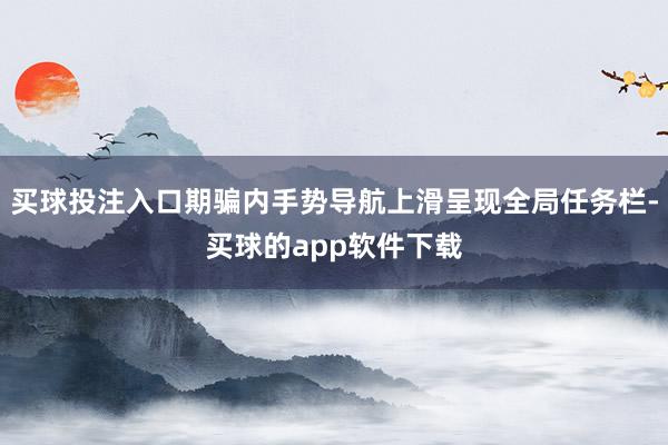 买球投注入口期骗内手势导航上滑呈现全局任务栏-买球的app软件下载
