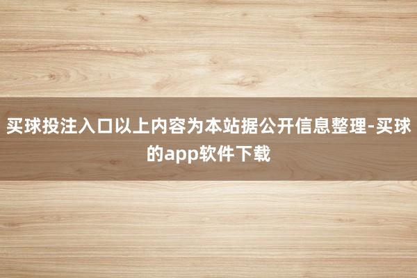 买球投注入口以上内容为本站据公开信息整理-买球的app软件下载