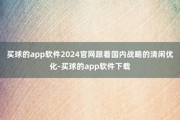 买球的app软件2024官网跟着国内战略的清闲优化-买球的app软件下载