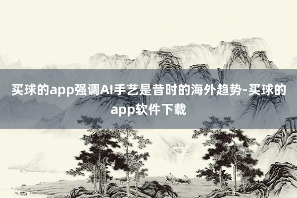 买球的app强调AI手艺是昔时的海外趋势-买球的app软件下载