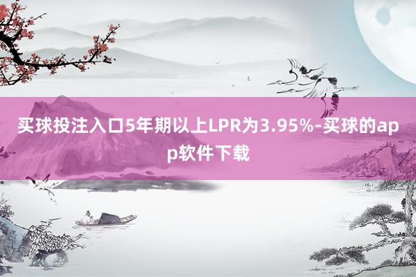 买球投注入口5年期以上LPR为3.95%-买球的app软件下载