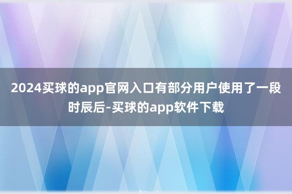 2024买球的app官网入口有部分用户使用了一段时辰后-买球的app软件下载