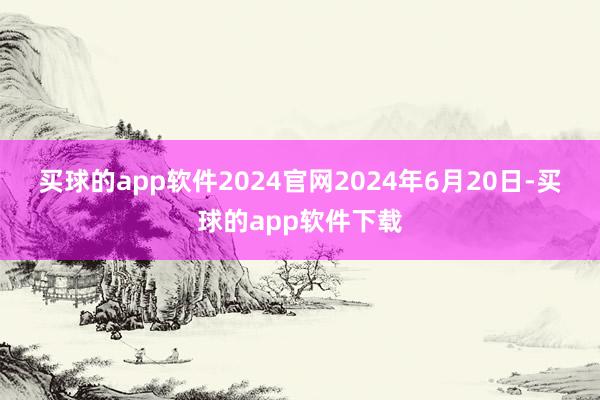 买球的app软件2024官网　　2024年6月20日-买球的app软件下载
