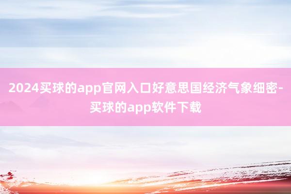 2024买球的app官网入口好意思国经济气象细密-买球的app软件下载