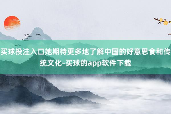 买球投注入口她期待更多地了解中国的好意思食和传统文化-买球的app软件下载